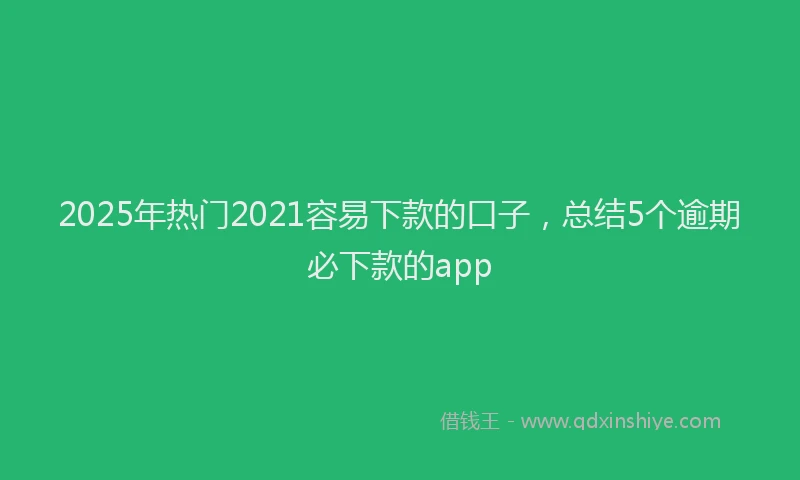 2025年热门2021容易下款的口子，总结5个逾期必下款的app