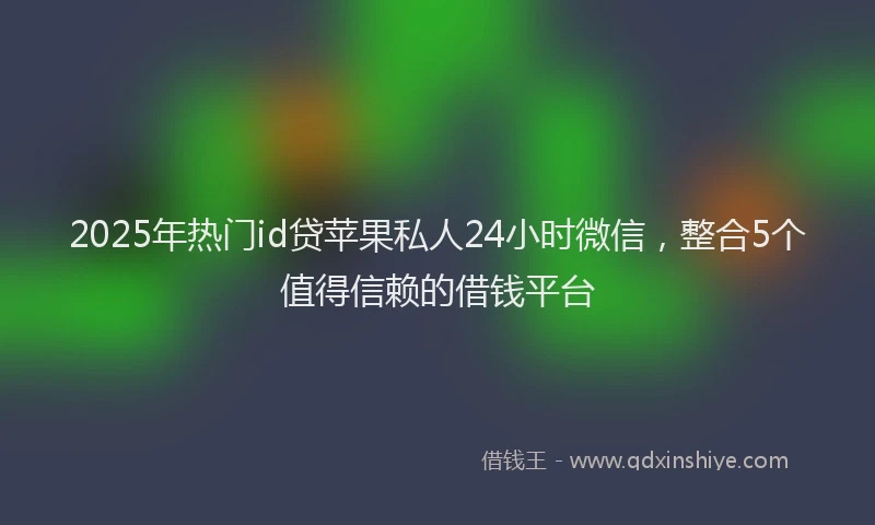 2025年热门id贷苹果私人24小时微信，整合5个值得信赖的借钱平台