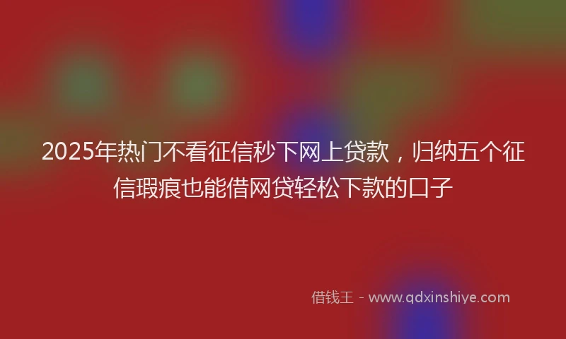 2025年热门不看征信秒下网上贷款，归纳五个征信瑕疵也能借网贷轻松下款的口子