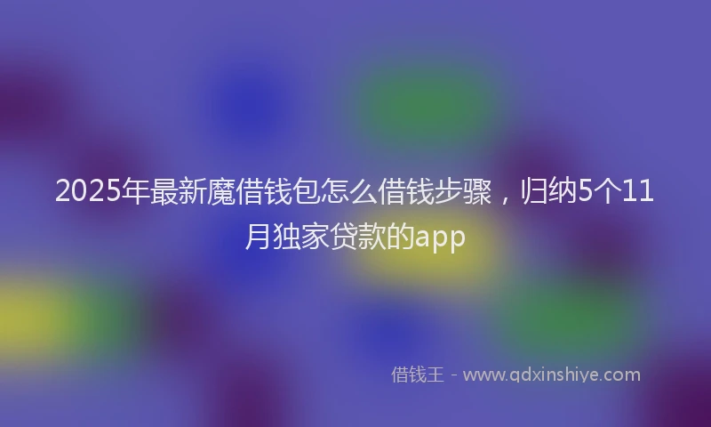 2025年最新魔借钱包怎么借钱步骤，归纳5个11月独家贷款的app