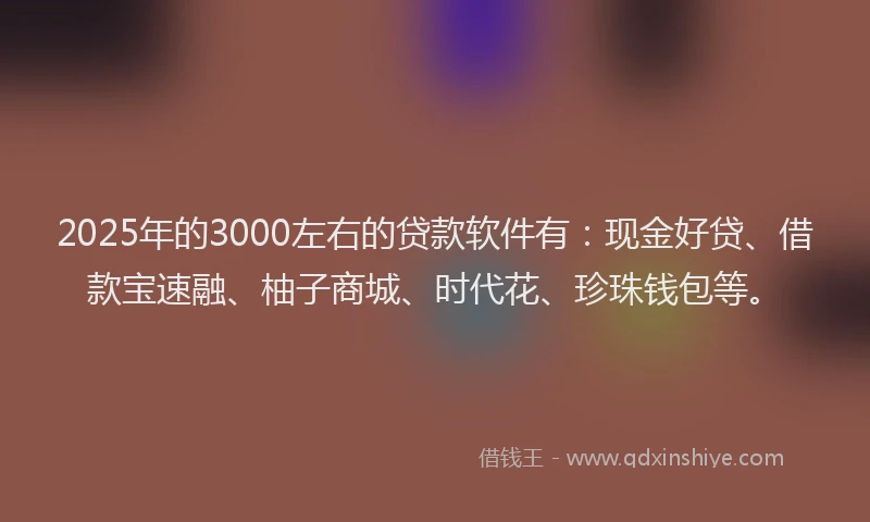 2025年的3000左右的贷款软件有：现金好贷、借款宝速融、柚子商城、时代花、珍珠钱包等。