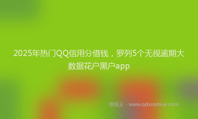2025年热门QQ信用分借钱，罗列5个无视逾期大数据花户黑户app
