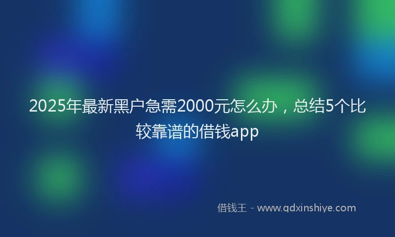 2025年最新黑户急需2000元怎么办，总结5个比较靠谱的借钱app