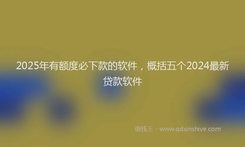 2025年有额度必下款的软件，概括五个2024最新贷款软件