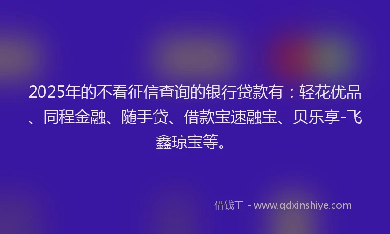 2025年的不看征信查询的银行贷款有：轻花优品、同程金融、随手贷、借款宝速融宝、贝乐享-飞鑫琼宝等。