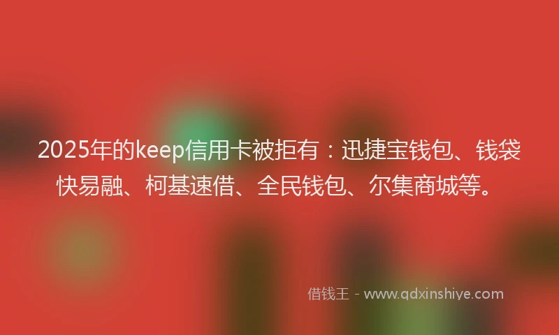 2025年的keep信用卡被拒有：迅捷宝钱包、钱袋快易融、柯基速借、全民钱包、尔集商城等。