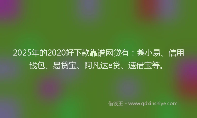 2025年的2020好下款靠谱网贷有：鹅小易、信用钱包、易贷宝、阿凡达e贷、速借宝等。