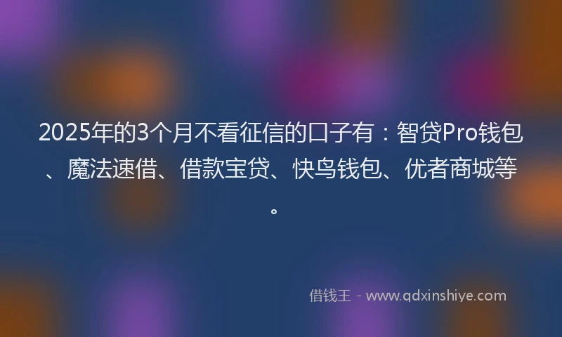 2025年的3个月不看征信的口子有：智贷Pro钱包、魔法速借、借款宝贷、快鸟钱包、优者商城等。