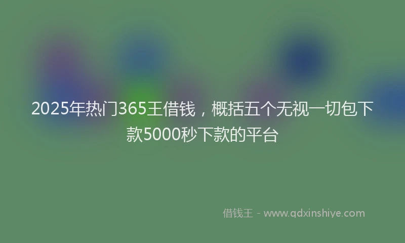 2025年热门365王借钱，概括五个无视一切包下款5000秒下款的平台