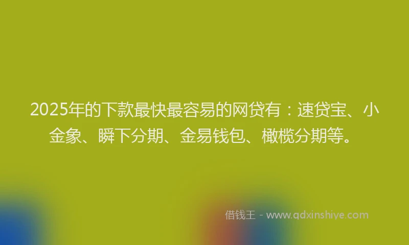 2025年的下款最快最容易的网贷有：速贷宝、小金象、瞬下分期、金易钱包、橄榄分期等。