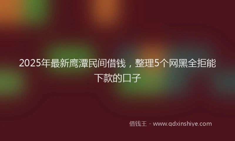 2025年最新鹰潭民间借钱，整理5个网黑全拒能下款的口子