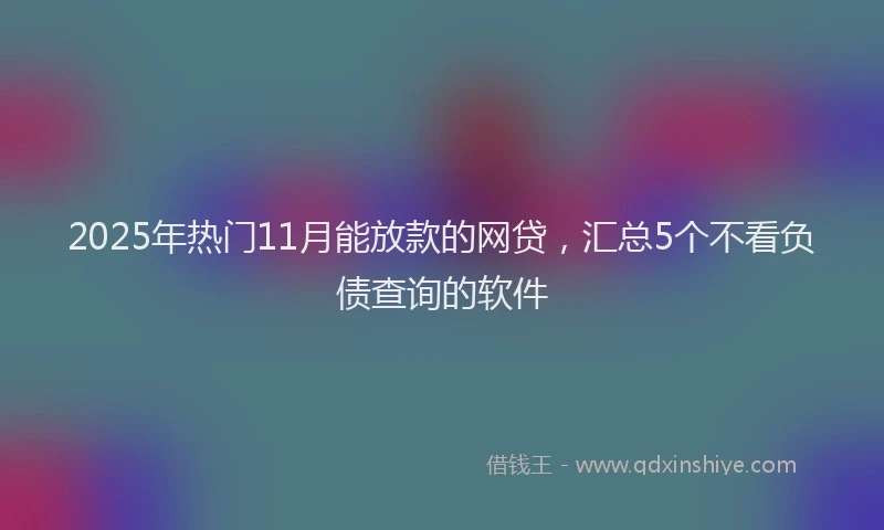 2025年热门11月能放款的网贷，汇总5个不看负债查询的软件