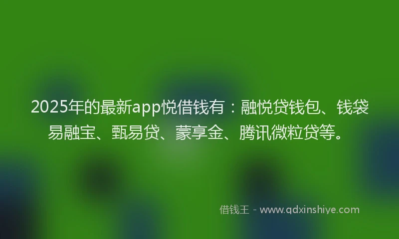 2025年的最新app悦借钱有：融悦贷钱包、钱袋易融宝、甄易贷、蒙享金、腾讯微粒贷等。