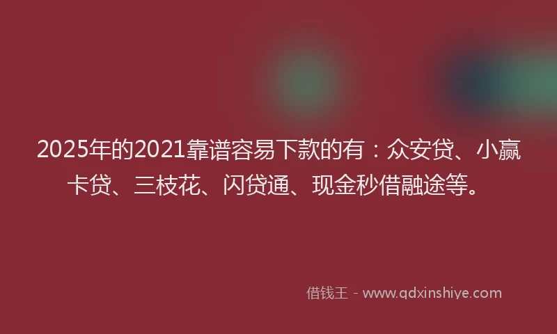 2025年的2021靠谱容易下款的有：众安贷、小赢卡贷、三枝花、闪贷通、现金秒借融途等。