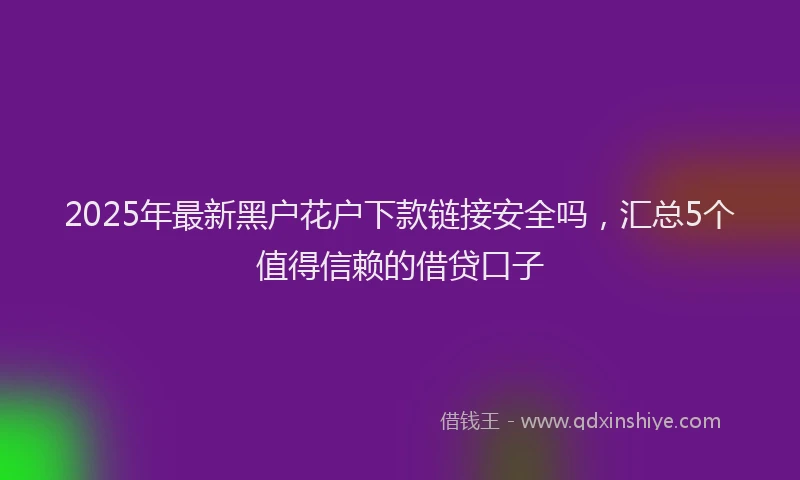 2025年最新黑户花户下款链接安全吗，汇总5个值得信赖的借贷口子