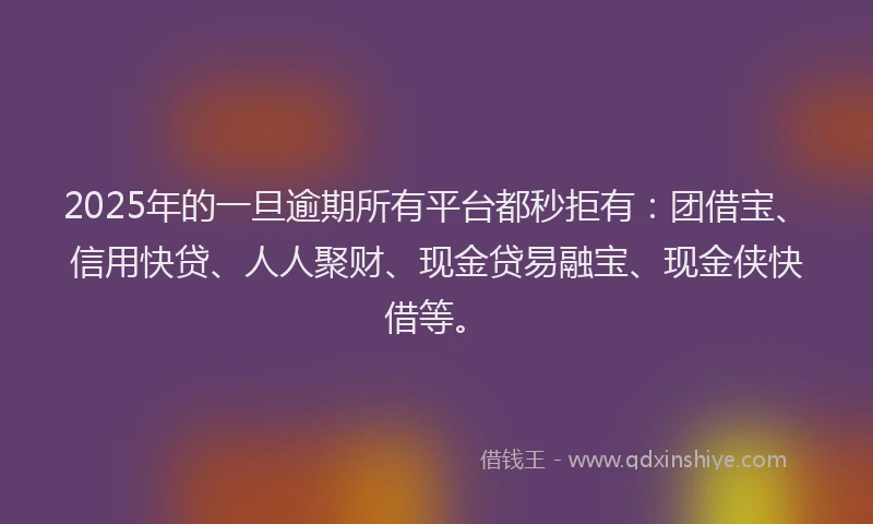 2025年的一旦逾期所有平台都秒拒有：团借宝、信用快贷、人人聚财、现金贷易融宝、现金侠快借等。