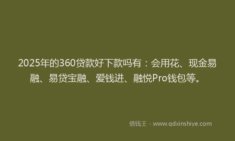 2025年的360贷款好下款吗有：会用花、现金易融、易贷宝融、爱钱进、融悦Pro钱包等。