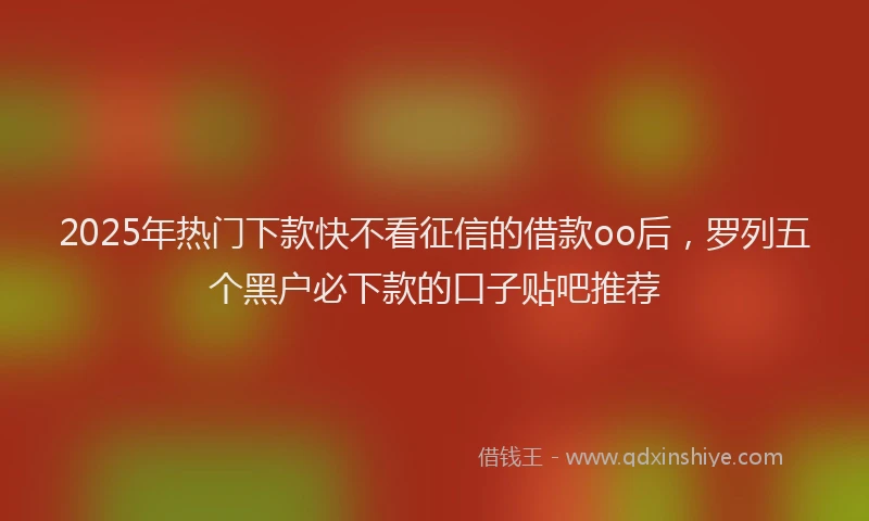 2025年热门下款快不看征信的借款oo后，罗列五个黑户必下款的口子贴吧推荐