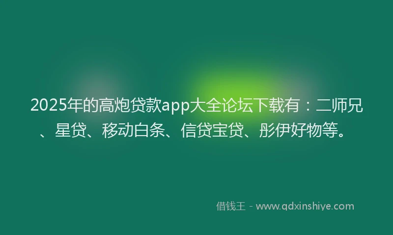 2025年的高炮贷款app大全论坛下载有：二师兄、星贷、移动白条、信贷宝贷、彤伊好物等。