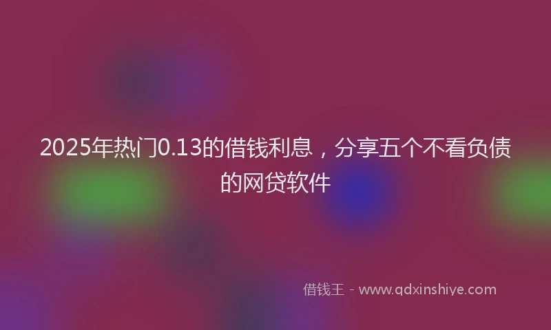 2025年热门0.13的借钱利息，分享五个不看负债的网贷软件