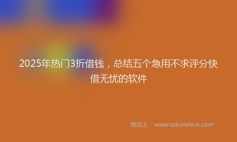 2025年热门3折借钱，总结五个急用不求评分快借无忧的软件