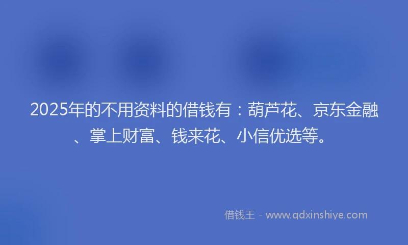 2025年的不用资料的借钱有：葫芦花、京东金融、掌上财富、钱来花、小信优选等。