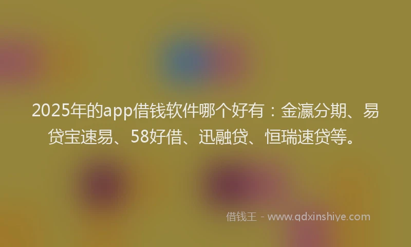 2025年的app借钱软件哪个好有：金瀛分期、易贷宝速易、58好借、迅融贷、恒瑞速贷等。