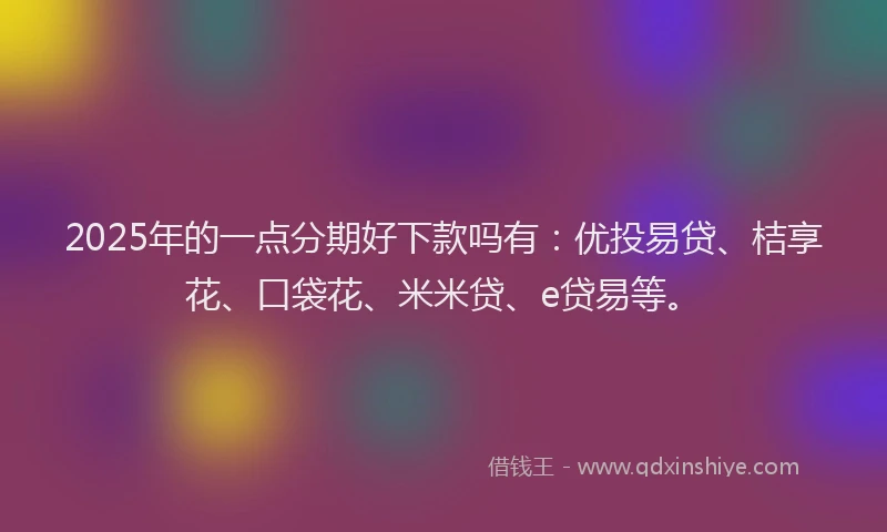 2025年的一点分期好下款吗有：优投易贷、桔享花、口袋花、米米贷、e贷易等。