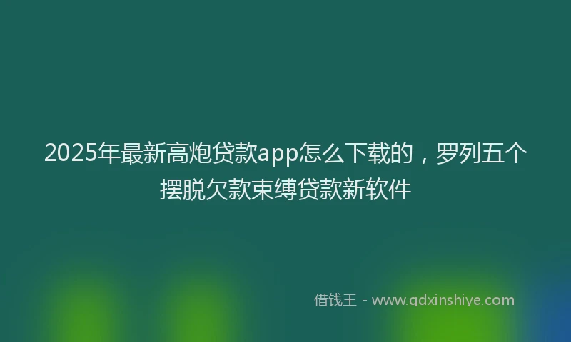 2025年最新高炮贷款app怎么下载的，罗列五个摆脱欠款束缚贷款新软件