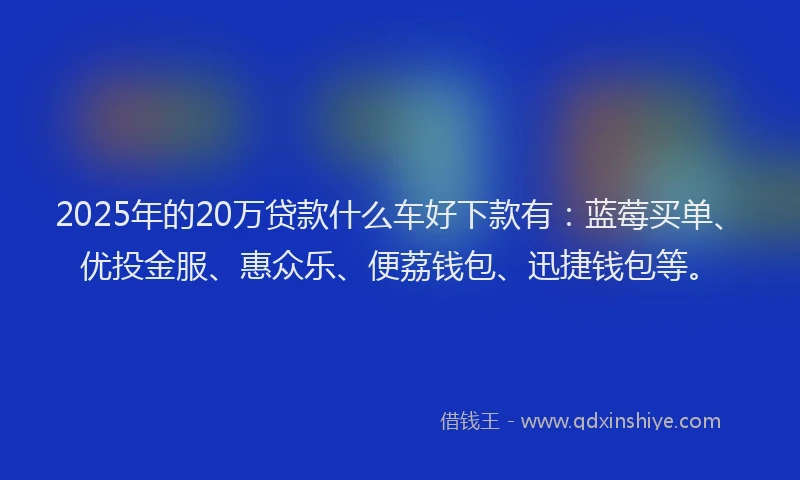 2025年的20万贷款什么车好下款有：蓝莓买单、优投金服、惠众乐、便荔钱包、迅捷钱包等。