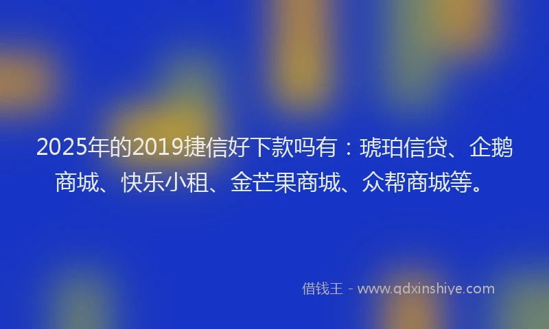 2025年的2019捷信好下款吗有：琥珀信贷、企鹅商城、快乐小租、金芒果商城、众帮商城等。