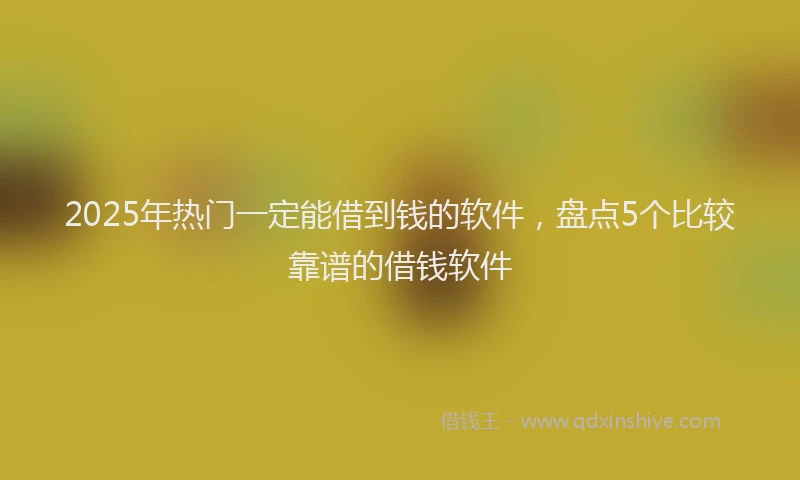 2025年热门一定能借到钱的软件，盘点5个比较靠谱的借钱软件