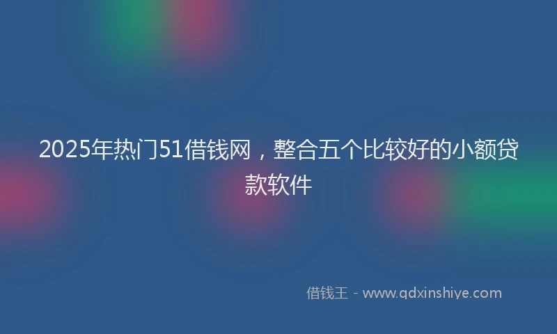 2025年热门51借钱网，整合五个比较好的小额贷款软件