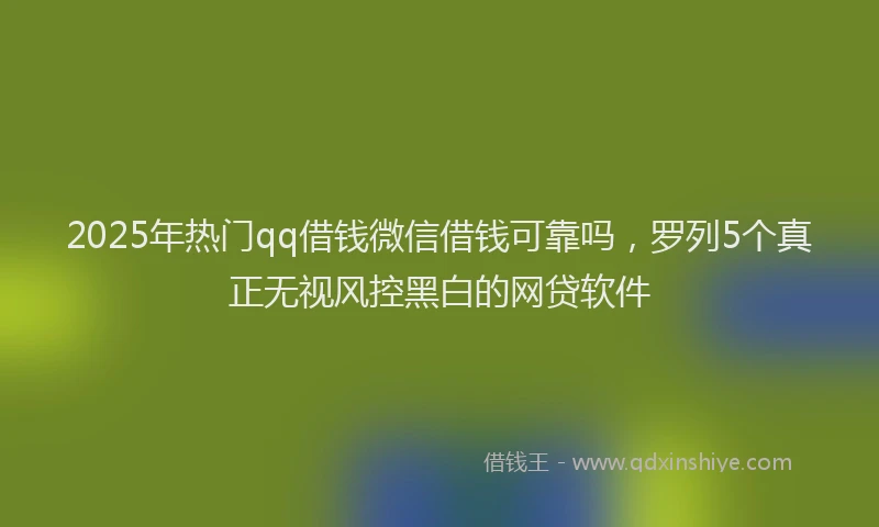 2025年热门qq借钱微信借钱可靠吗，罗列5个真正无视风控黑白的网贷软件