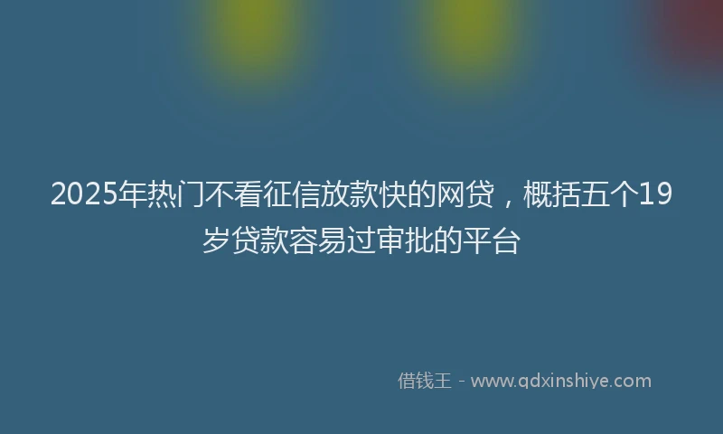 2025年热门不看征信放款快的网贷，概括五个19岁贷款容易过审批的平台