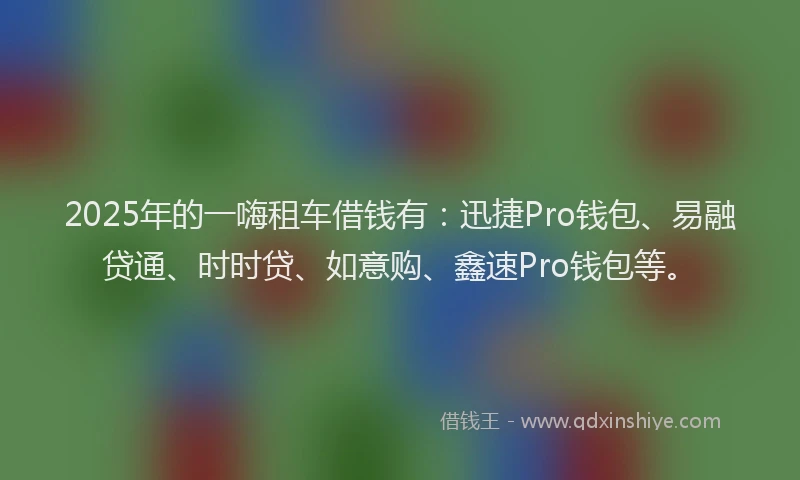 2025年的一嗨租车借钱有：迅捷Pro钱包、易融贷通、时时贷、如意购、鑫速Pro钱包等。