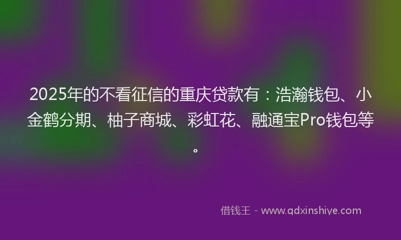 2025年的不看征信的重庆贷款有：浩瀚钱包、小金鹤分期、柚子商城、彩虹花、融通宝Pro钱包等。