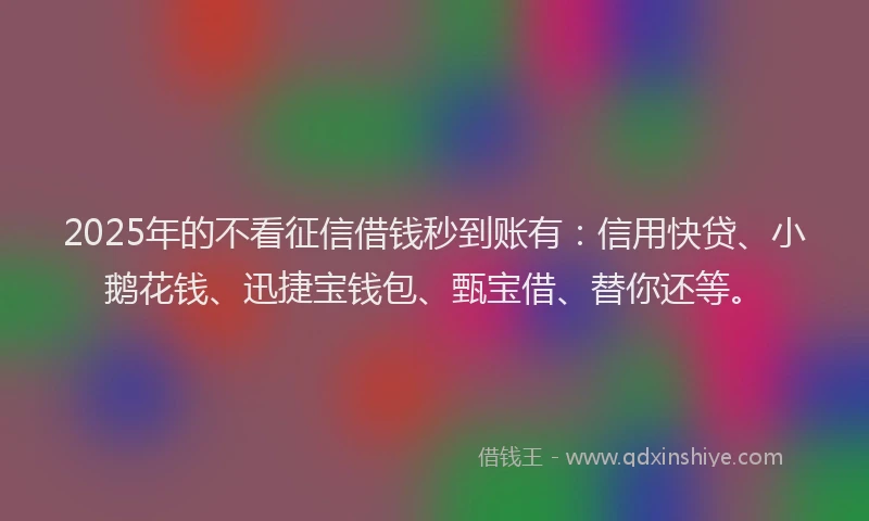 2025年的不看征信借钱秒到账有：信用快贷、小鹅花钱、迅捷宝钱包、甄宝借、替你还等。