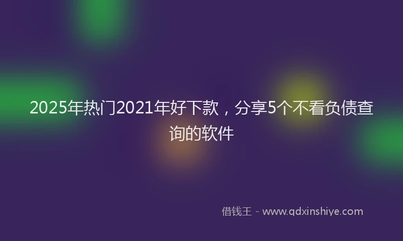 2025年热门2021年好下款，分享5个不看负债查询的软件