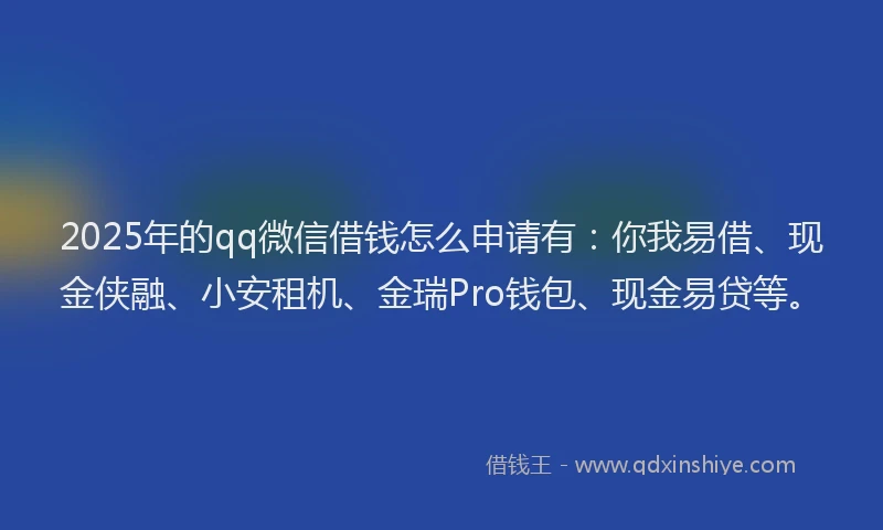 2025年的qq微信借钱怎么申请有：你我易借、现金侠融、小安租机、金瑞Pro钱包、现金易贷等。
