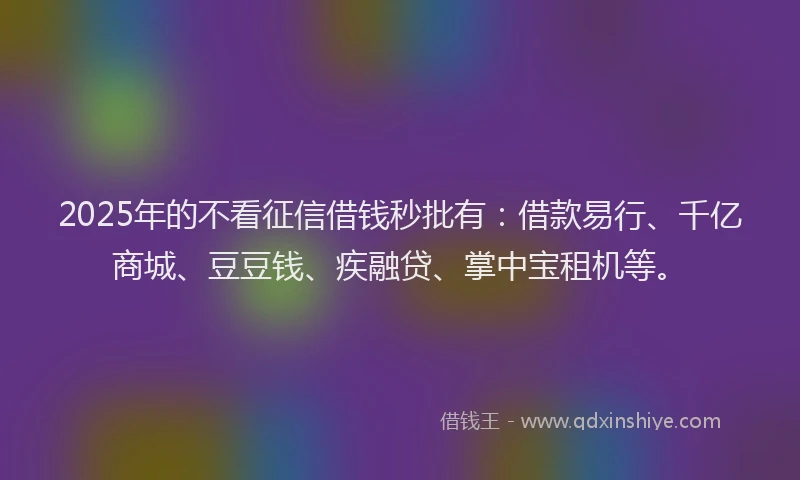 2025年的不看征信借钱秒批有：借款易行、千亿商城、豆豆钱、疾融贷、掌中宝租机等。