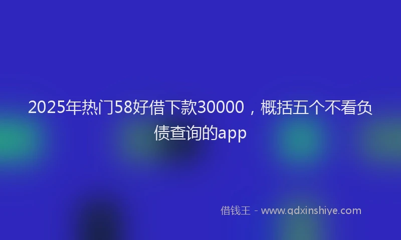 2025年热门58好借下款30000，概括五个不看负债查询的app