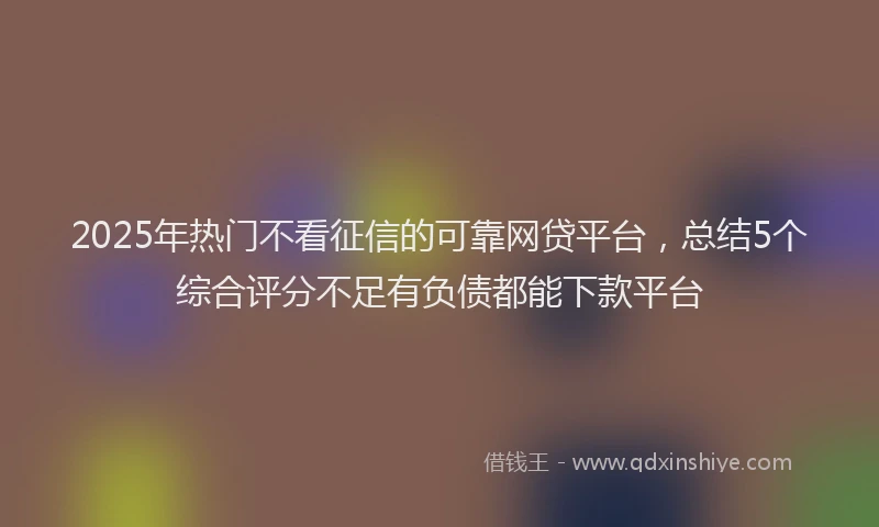 2025年热门不看征信的可靠网贷平台，总结5个综合评分不足有负债都能下款平台