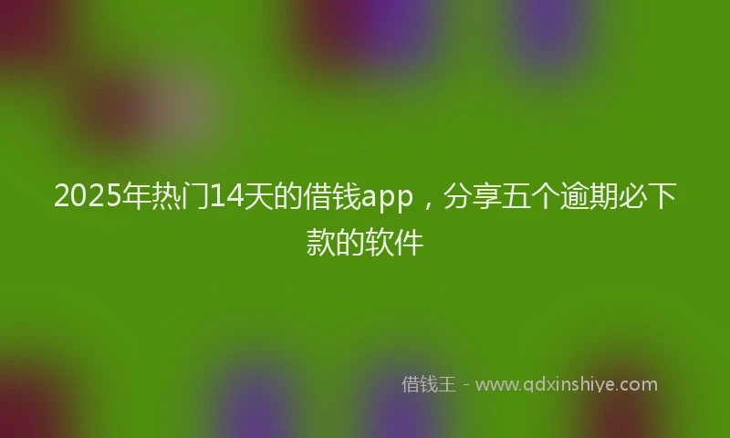 2025年热门14天的借钱app，分享五个逾期必下款的软件