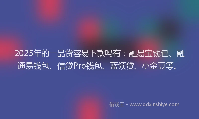 2025年的一品贷容易下款吗有：融易宝钱包、融通易钱包、信贷Pro钱包、蓝领贷、小金豆等。