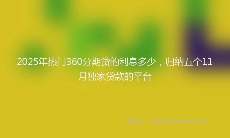2025年热门360分期贷的利息多少，归纳五个11月独家贷款的平台