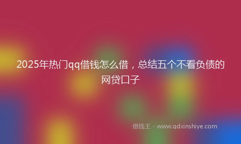 2025年热门qq借钱怎么借，总结五个不看负债的网贷口子