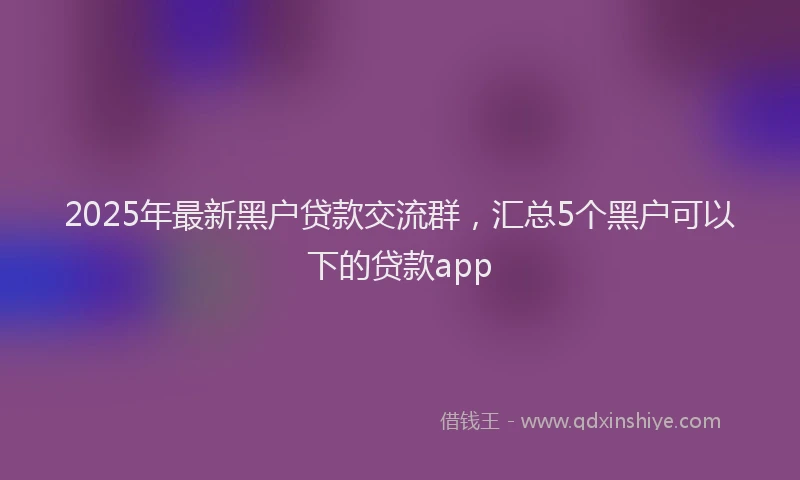2025年最新黑户贷款交流群，汇总5个黑户可以下的贷款app