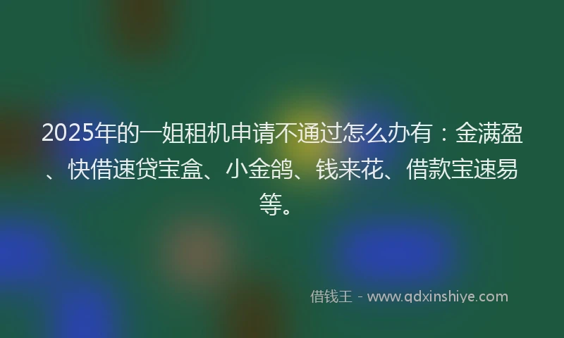 2025年的一姐租机申请不通过怎么办有：金满盈、快借速贷宝盒、小金鸽、钱来花、借款宝速易等。