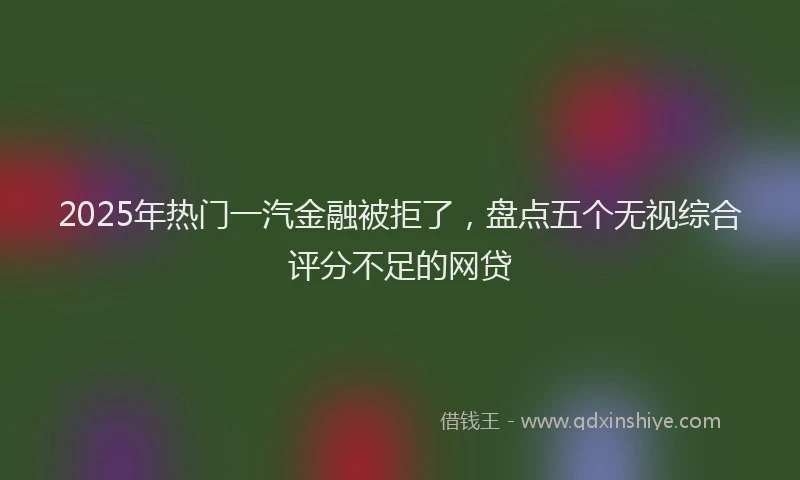 2025年热门一汽金融被拒了，盘点五个无视综合评分不足的网贷